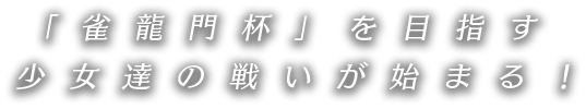 「雀龍門杯」を目指す少女達の戦いが始まる！